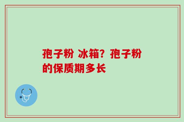 孢子粉 冰箱?孢子粉的保质期多长 孢子粉 冰箱?孢子粉的保质期多长