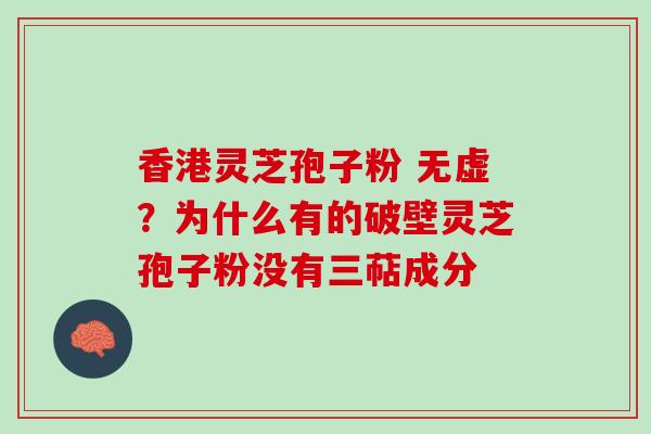 香港灵芝孢子粉 无虚？为什么有的破壁灵芝孢子粉没有三萜成分