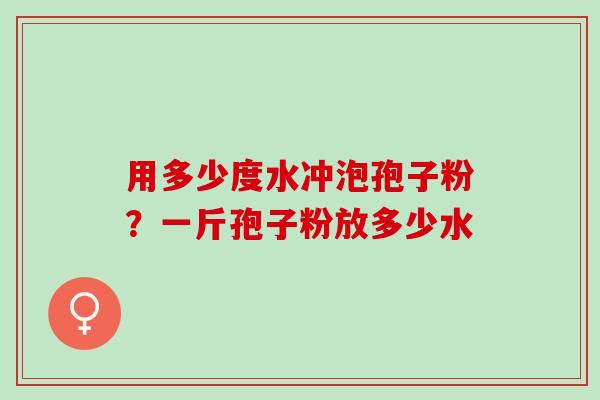 用多少度水冲泡孢子粉？一斤孢子粉放多少水