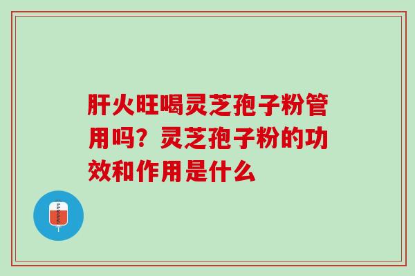 肝火旺喝灵芝孢子粉管用吗？灵芝孢子粉的功效和作用是什么