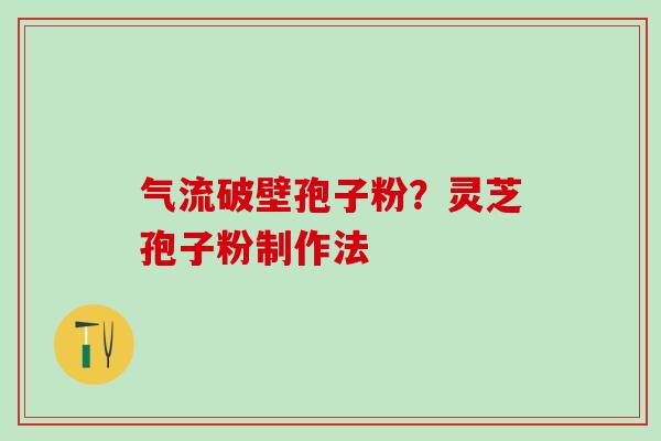 气流破壁孢子粉？灵芝孢子粉制作法
