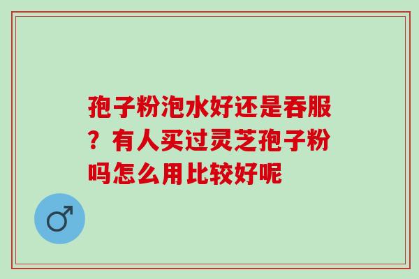 孢子粉泡水好还是吞服？有人买过灵芝孢子粉吗怎么用比较好呢