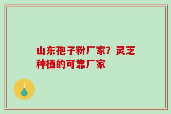 山东孢子粉厂家?灵芝种植的可靠厂家 山东孢子粉厂家?灵芝种植的可靠厂家