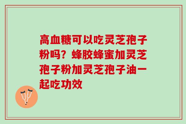 高血糖可以吃灵芝孢子粉吗？蜂胶蜂蜜加灵芝孢子粉加灵芝孢子油一起吃功效