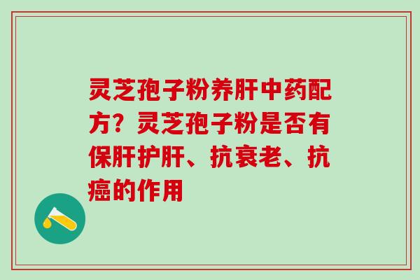 灵芝孢子粉养肝中药配方？灵芝孢子粉是否有保肝护肝、抗衰老、抗癌的作用