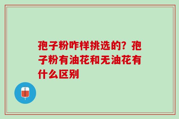 孢子粉咋样挑选的?孢子粉有油花和无油花有什么区别 孢子粉咋样挑选的?孢子粉有油花和无油花有什么区别