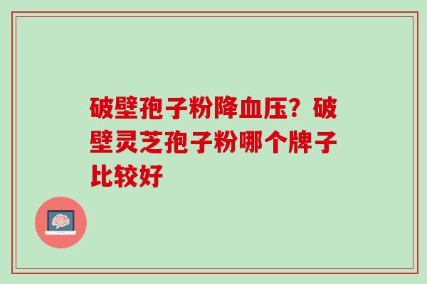 破壁孢子粉降?破壁灵芝孢子粉哪个牌子比较好 破壁孢子粉降?破壁灵芝孢子粉哪个牌子比较好