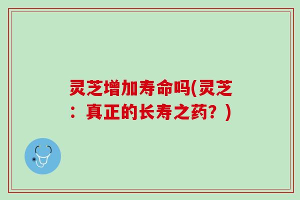 灵芝增加寿命吗(灵芝:真正的长寿之药?) 灵芝增加寿命吗(灵芝:真正的长寿之药?)