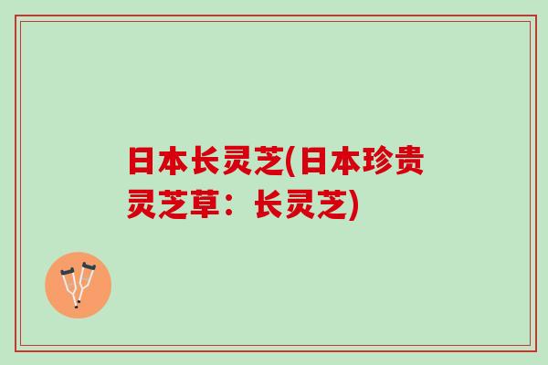 日本长灵芝(日本珍贵灵芝草：长灵芝)