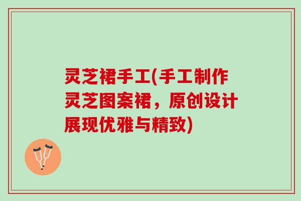 灵芝裙手工(手工制作灵芝图案裙,原创设计展现优雅与精致) 灵芝裙手工(手工制作灵芝图案裙,原创设计展现优雅与精致)
