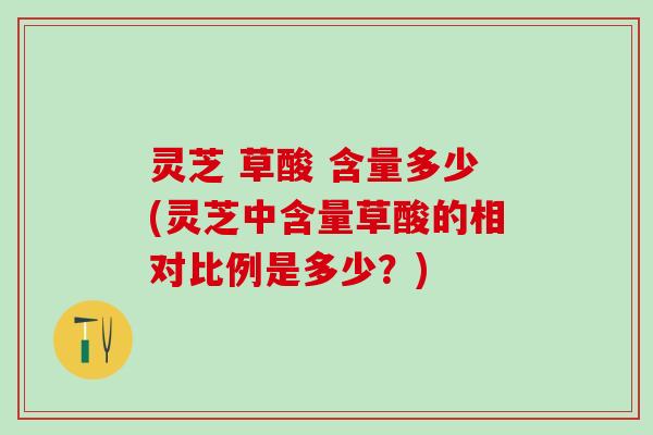 灵芝 草酸 含量多少(灵芝中含量草酸的相对比例是多少?) 灵芝 草酸 含量多少(灵芝中含量草酸的相对比例是多少?)