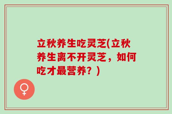 立秋养生吃灵芝(立秋养生离不开灵芝，如何吃才最营养？)