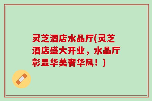 灵芝酒店水晶厅(灵芝酒店盛大开业,水晶厅彰显华美奢华风!) 灵芝酒店水晶厅(灵芝酒店盛大开业,水晶厅彰显华美奢华风!)
