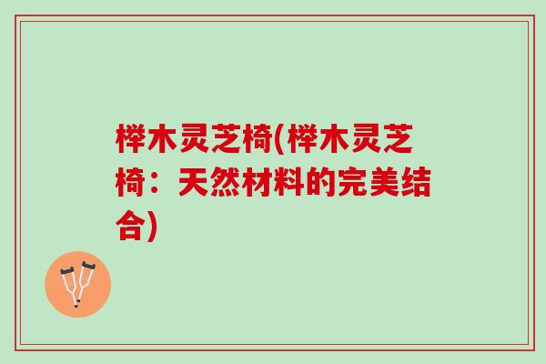 榉木灵芝椅(榉木灵芝椅:天然材料的完美结合) 榉木灵芝椅(榉木灵芝椅:天然材料的完美结合)