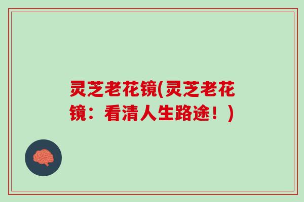 灵芝老花镜(灵芝老花镜：看清人生路途！)