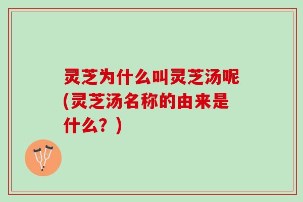 灵芝为什么叫灵芝汤呢(灵芝汤名称的由来是什么？)