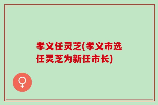 孝义任灵芝(孝义市选任灵芝为新任市长)