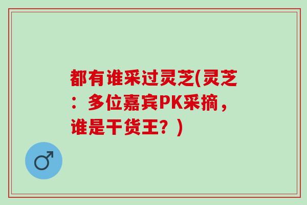 都有谁采过灵芝(灵芝:多位嘉宾PK采摘,谁是干货王?) 都有谁采过灵芝(灵芝:多位嘉宾PK采摘,谁是干货王?)