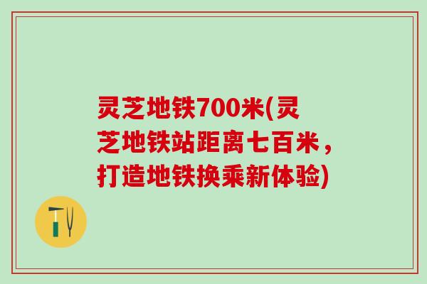灵芝地铁700米(灵芝地铁站距离七百米,打造地铁换乘新体验) 灵芝地铁700米(灵芝地铁站距离七百米,打造地铁换乘新体验)