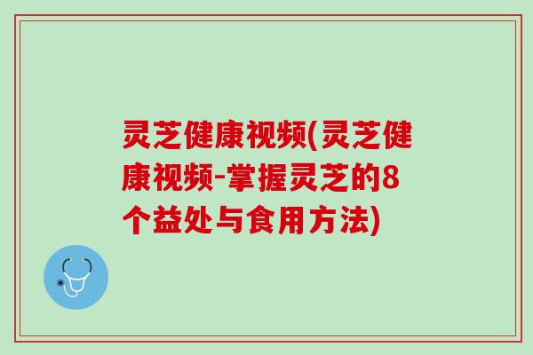 灵芝健康视频(灵芝健康视频-掌握灵芝的8个益处与食用方法)