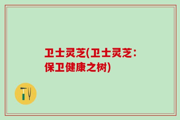 卫士灵芝(卫士灵芝：保卫健康之树)
