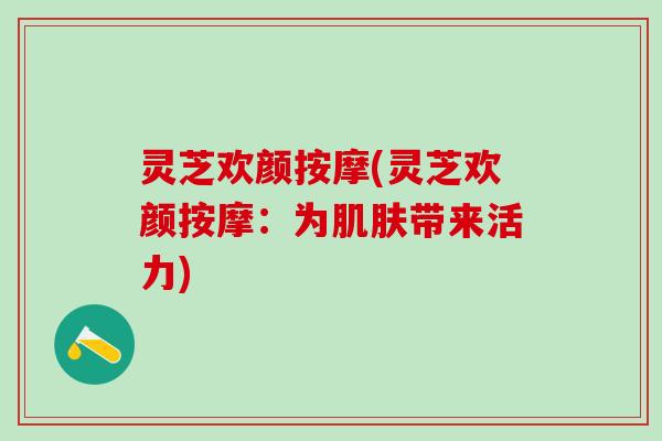 灵芝欢颜按摩(灵芝欢颜按摩：为带来活力)