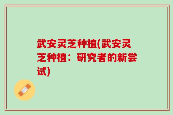 武安灵芝种植(武安灵芝种植：研究者的新尝试)