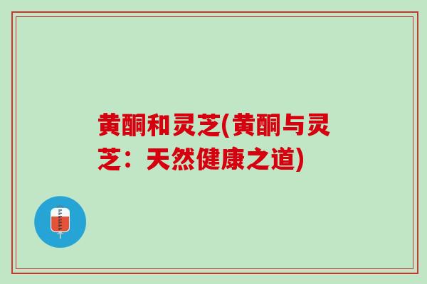 黄酮和灵芝(黄酮与灵芝:天然健康之道) 黄酮和灵芝(黄酮与灵芝:天然健康之道)