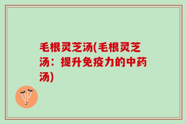 毛根灵芝汤(毛根灵芝汤:提升免疫力的汤) 毛根灵芝汤(毛根灵芝汤:提升免疫力的汤)