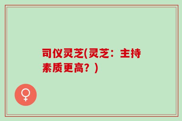 司仪灵芝(灵芝：主持素质更高？)