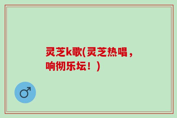 灵芝k歌(灵芝热唱,响彻乐坛!) 灵芝k歌(灵芝热唱,响彻乐坛!)