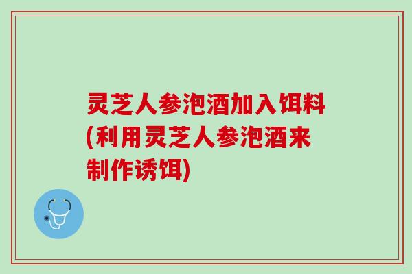 灵芝人参泡酒加入饵料(利用灵芝人参泡酒来制作诱饵) 灵芝人参泡酒加入饵料(利用灵芝人参泡酒来制作诱饵)