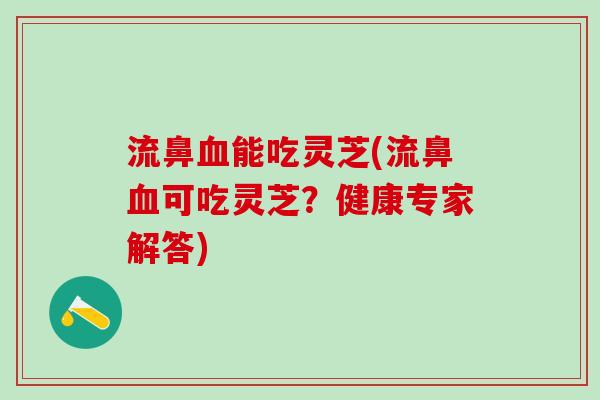 流鼻能吃灵芝(流鼻可吃灵芝?健康专家解答) 流鼻能吃灵芝(流鼻可吃灵芝?健康专家解答)
