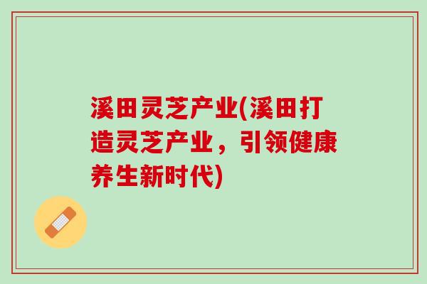 溪田灵芝产业(溪田打造灵芝产业,引领健康养生新时代) 溪田灵芝产业(溪田打造灵芝产业,引领健康养生新时代)