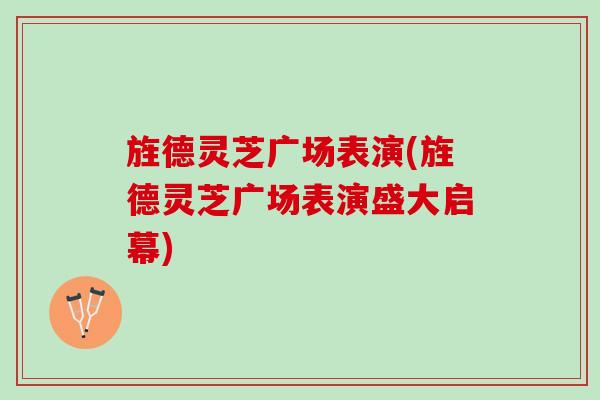 旌德灵芝广场表演(旌德灵芝广场表演盛大启幕)