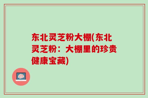 东北灵芝粉大棚(东北灵芝粉：大棚里的珍贵健康宝藏)