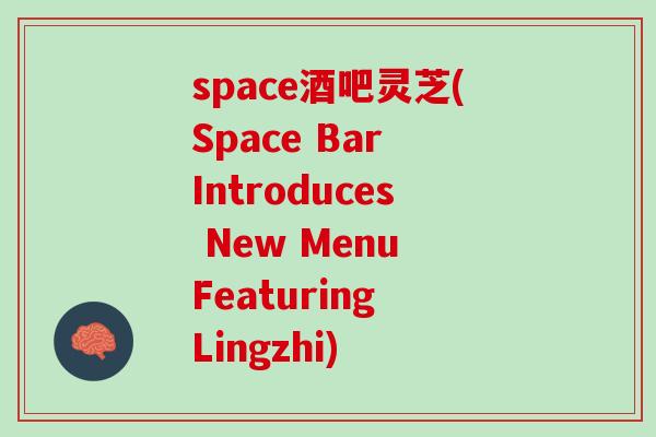 space酒吧灵芝(Space Bar Introduces New Menu Featuring Lingzhi) space酒吧灵芝(Space Bar Introduces New Menu Featuring Lingzhi)