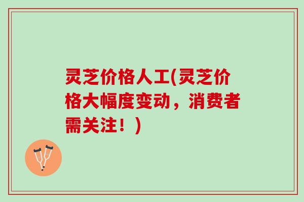 灵芝价格人工(灵芝价格大幅度变动，消费者需关注！)