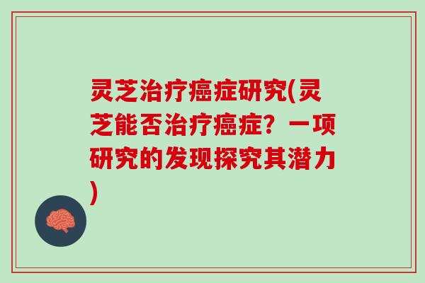 灵芝治疗癌症研究(灵芝能否治疗癌症？一项研究的发现探究其潜力)