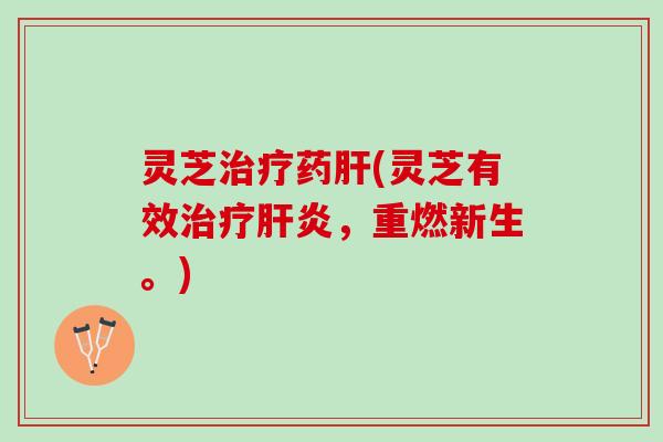 灵芝治疗药肝(灵芝有效治疗肝炎，重燃新生。)