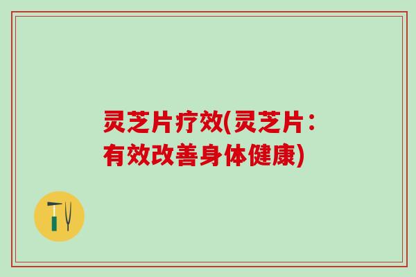 灵芝片疗效(灵芝片：有效改善身体健康)
