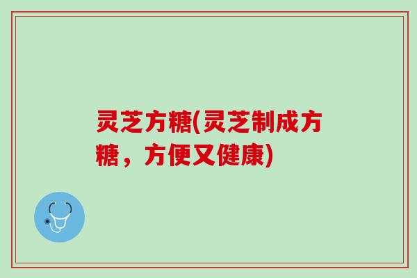 灵芝方糖(灵芝制成方糖，方便又健康)
