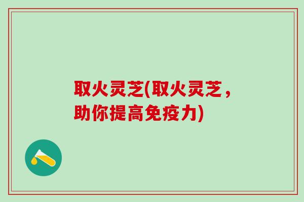 取火灵芝(取火灵芝，助你提高免疫力)