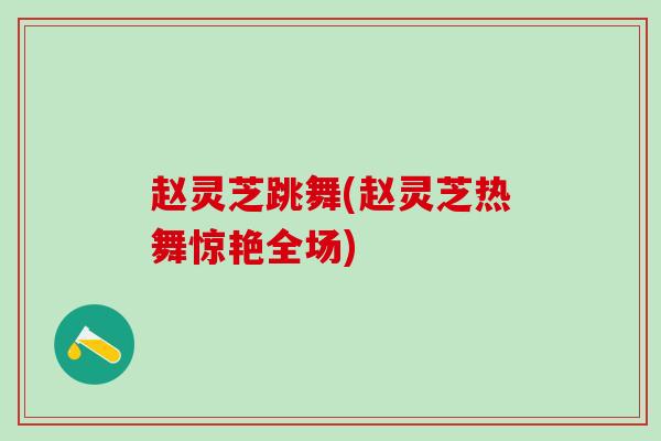 赵灵芝跳舞(赵灵芝热舞惊艳全场)