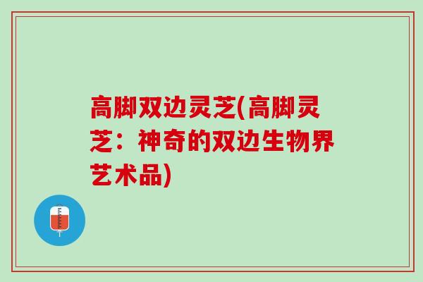 高脚双边灵芝(高脚灵芝：神奇的双边生物界艺术品)