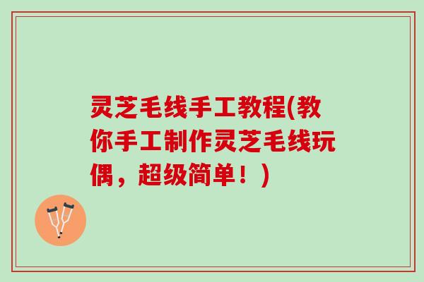 灵芝毛线手工教程(教你手工制作灵芝毛线玩偶，超级简单！)
