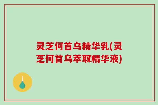 灵芝何首乌精华乳(灵芝何首乌萃取精华液)