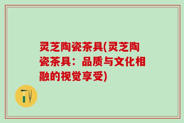 灵芝陶瓷茶具(灵芝陶瓷茶具：品质与文化相融的视觉享受)