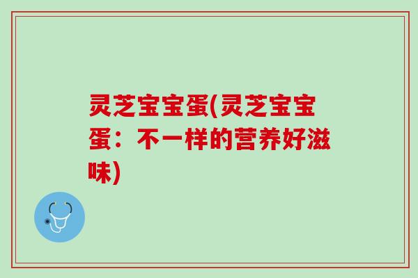灵芝宝宝蛋(灵芝宝宝蛋：不一样的营养好滋味)