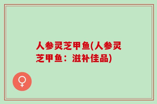 人参灵芝甲鱼(人参灵芝甲鱼：滋补佳品)